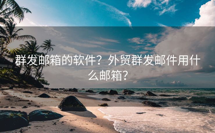 群发邮箱的软件？外贸群发邮件用什么邮箱？