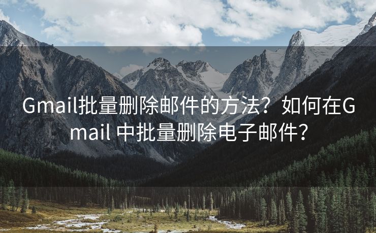 Gmail批量删除邮件的方法？如何在Gmail 中批量删除电子邮件？