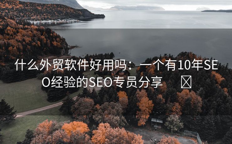 什么外贸软件好用吗：一个有10年SEO经验的SEO专员分享      ​