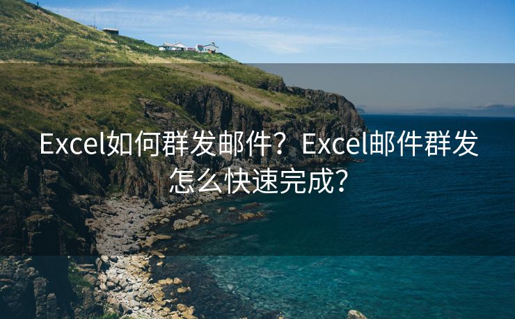 Excel如何群发邮件？Excel邮件群发怎么快速完成？