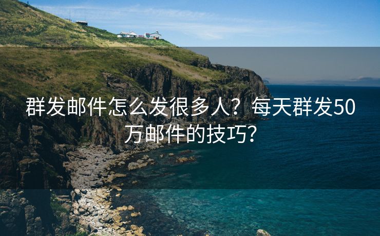 群发邮件怎么发很多人？每天群发50万邮件的技巧？