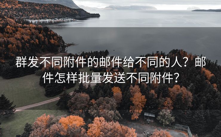 群发不同附件的邮件给不同的人？邮件怎样批量发送不同附件？