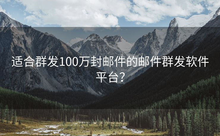 适合群发100万封邮件的邮件群发软件平台？