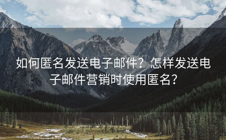 如何匿名发送电子邮件？怎样发送电子邮件营销时使用匿名？