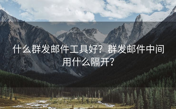 什么群发邮件工具好？群发邮件中间用什么隔开？