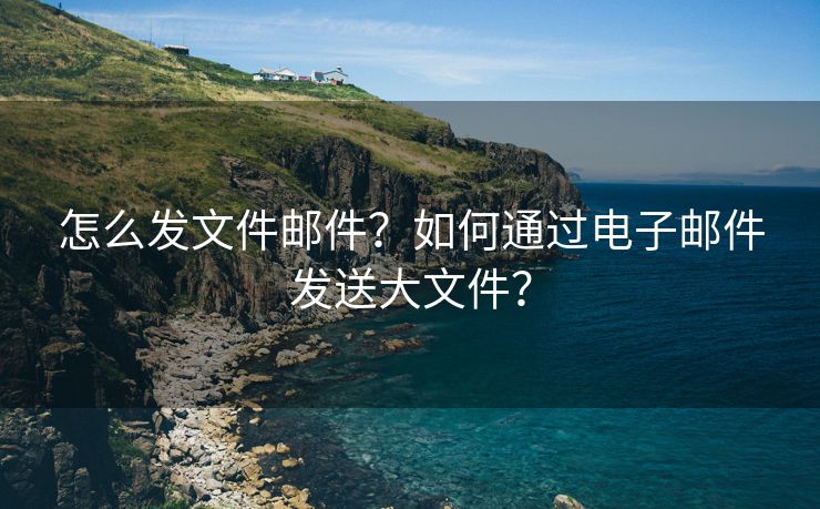 怎么发文件邮件？如何通过电子邮件发送大文件？