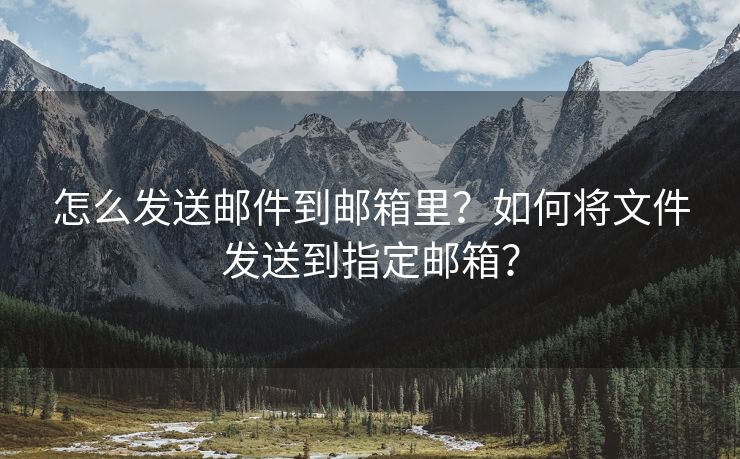 怎么发送邮件到邮箱里？如何将文件发送到指定邮箱？