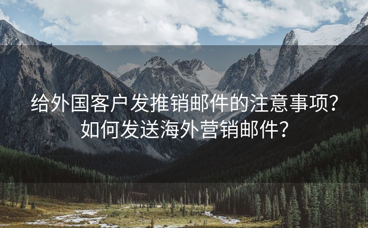 给外国客户发推销邮件的注意事项？如何发送海外营销邮件？