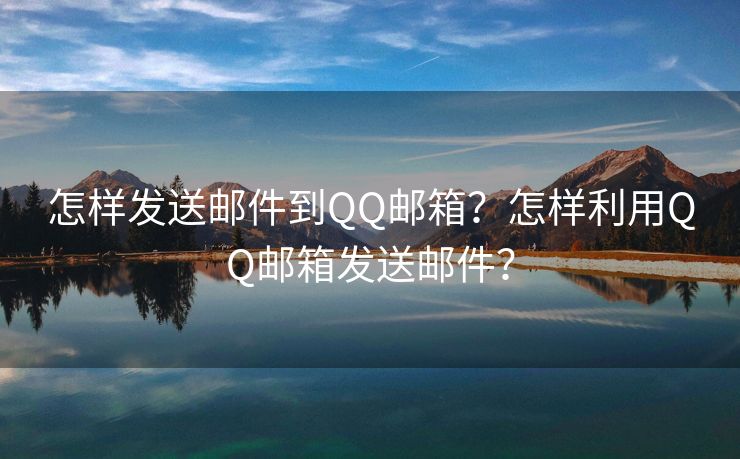 怎样发送邮件到QQ邮箱？怎样利用QQ邮箱发送邮件？