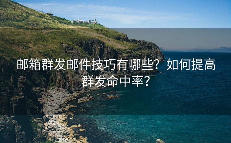 邮箱群发邮件技巧有哪些？如何提高群发命中率？