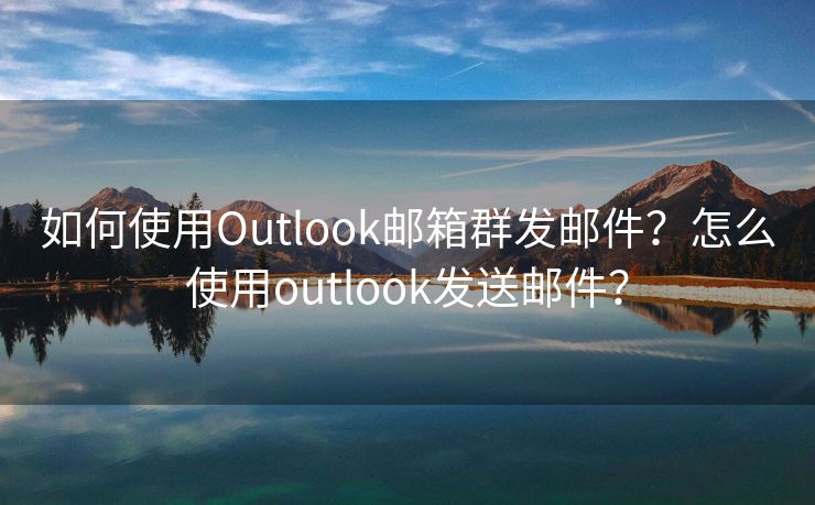 如何使用Outlook邮箱群发邮件？怎么使用outlook发送邮件？