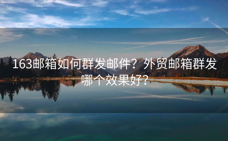 163邮箱如何群发邮件？外贸邮箱群发哪个效果好？