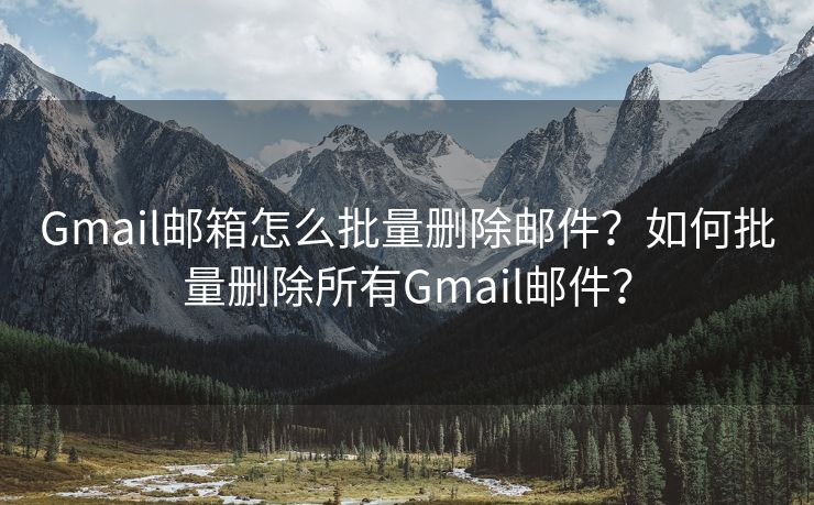 Gmail邮箱怎么批量删除邮件？如何批量删除所有Gmail邮件？