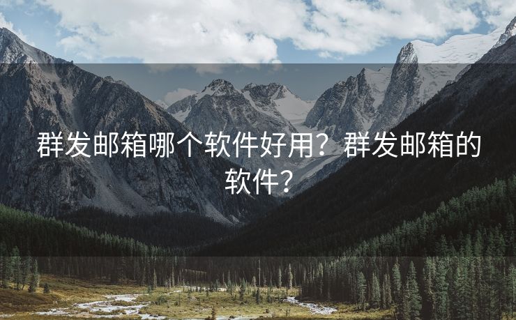 群发邮箱哪个软件好用？群发邮箱的软件？