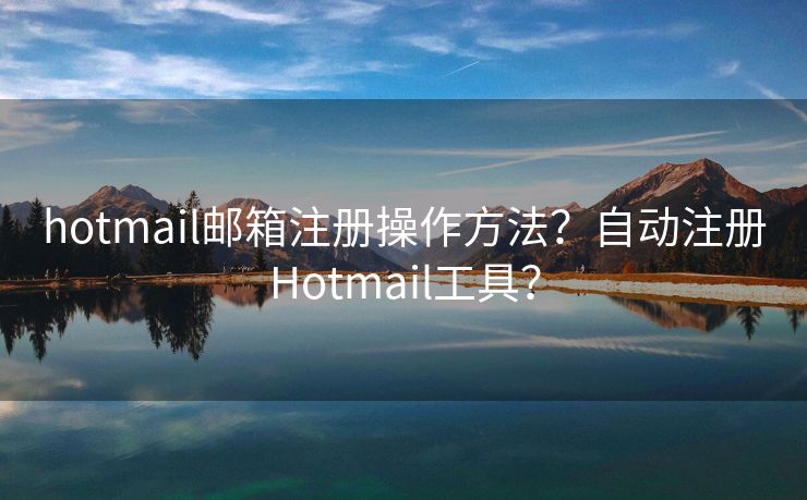 hotmail邮箱注册操作方法？自动注册Hotmail工具？