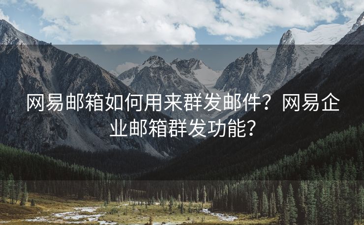 网易邮箱如何用来群发邮件？网易企业邮箱群发功能？