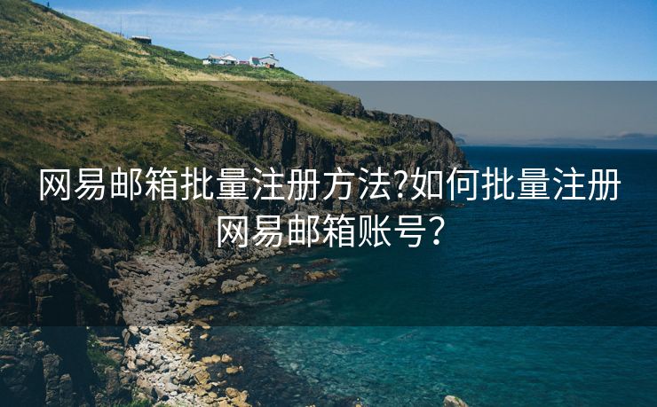 网易邮箱批量注册方法?如何批量注册网易邮箱账号？