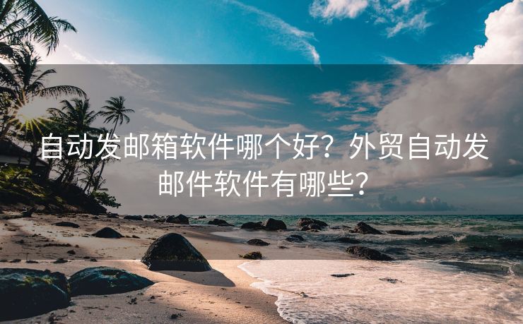 自动发邮箱软件哪个好？外贸自动发邮件软件有哪些？