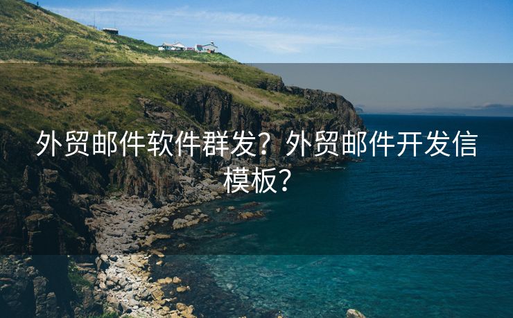 外贸邮件软件群发？外贸邮件开发信模板？