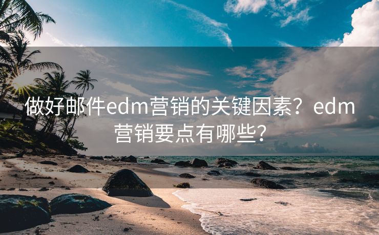 做好邮件edm营销的关键因素？edm营销要点有哪些？