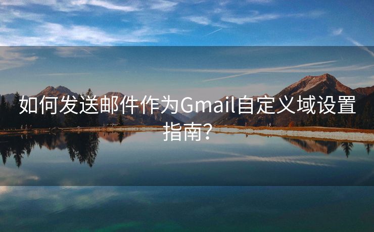 如何发送邮件作为Gmail自定义域设置指南？