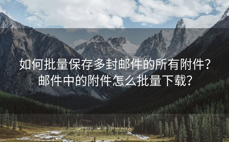 如何批量保存多封邮件的所有附件？邮件中的附件怎么批量下载？