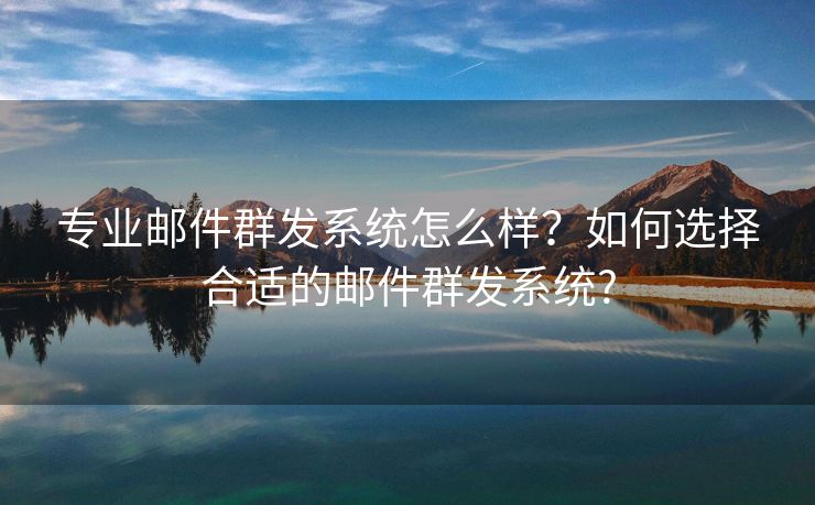 专业邮件群发系统怎么样？如何选择合适的邮件群发系统?