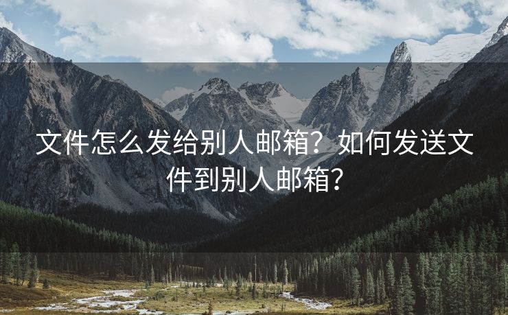 文件怎么发给别人邮箱？如何发送文件到别人邮箱？