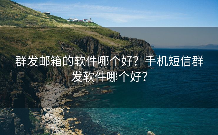 群发邮箱的软件哪个好？手机短信群发软件哪个好？