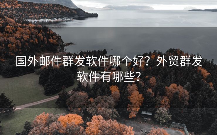 国外邮件群发软件哪个好？外贸群发软件有哪些？