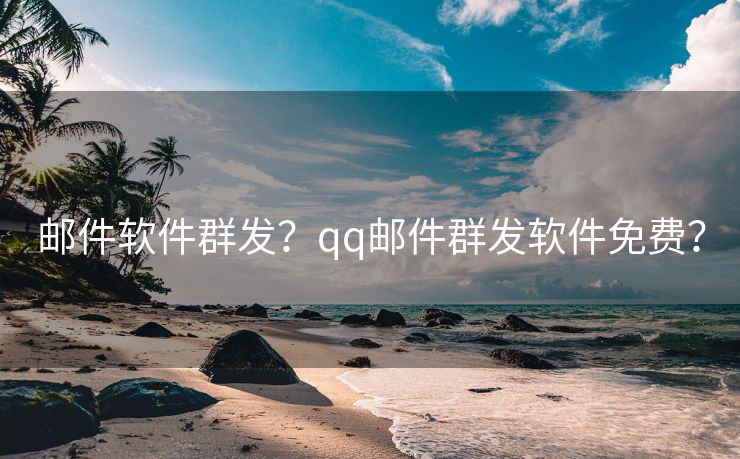 邮件软件群发？qq邮件群发软件免费？