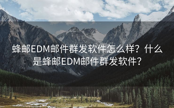 蜂邮EDM邮件群发软件怎么样？什么是蜂邮EDM邮件群发软件？