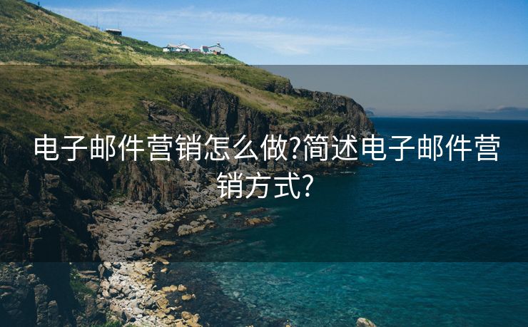 电子邮件营销怎么做?简述电子邮件营销方式?