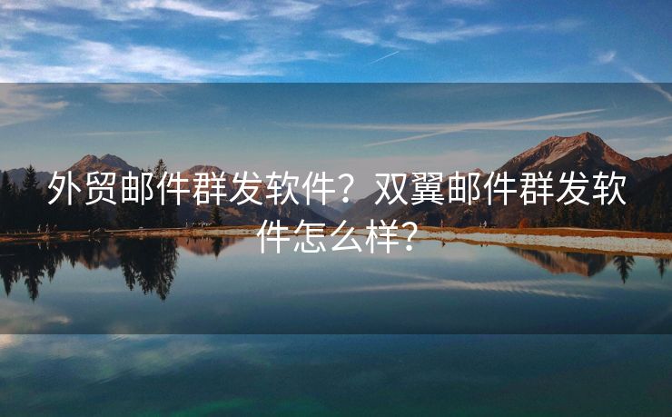 外贸邮件群发软件？双翼邮件群发软件怎么样？