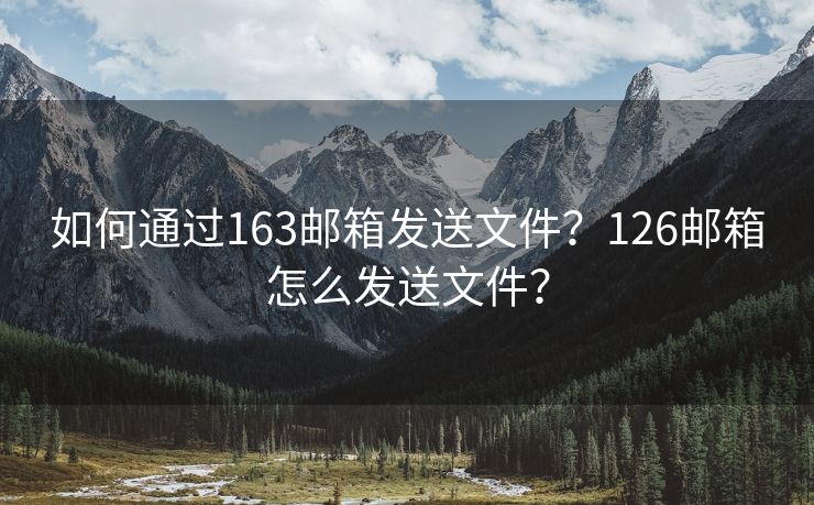 如何通过163邮箱发送文件？126邮箱怎么发送文件？