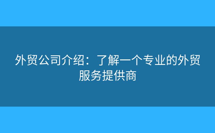外贸公司介绍:了解一个专业的外贸服务提供商 外贸公司介绍:了解一个专业的外贸服务提供商