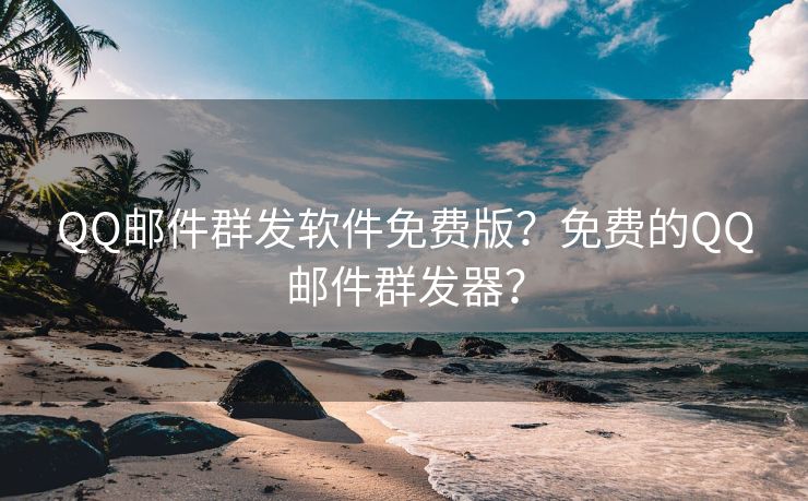 QQ邮件群发软件免费版？免费的QQ邮件群发器？