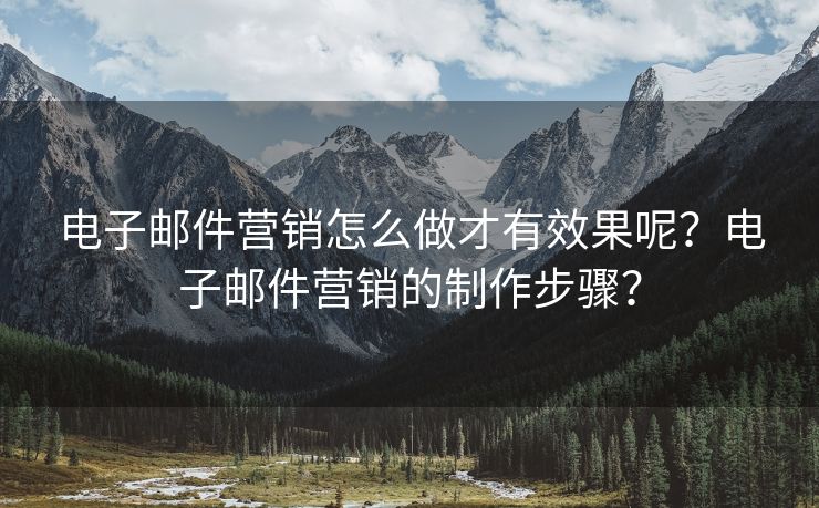 电子邮件营销怎么做才有效果呢？电子邮件营销的制作步骤？