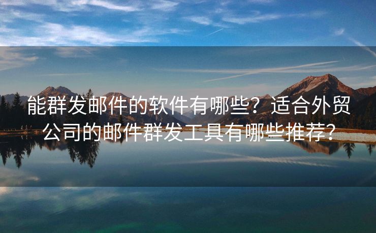 能群发邮件的软件有哪些？适合外贸公司的邮件群发工具有哪些推荐？