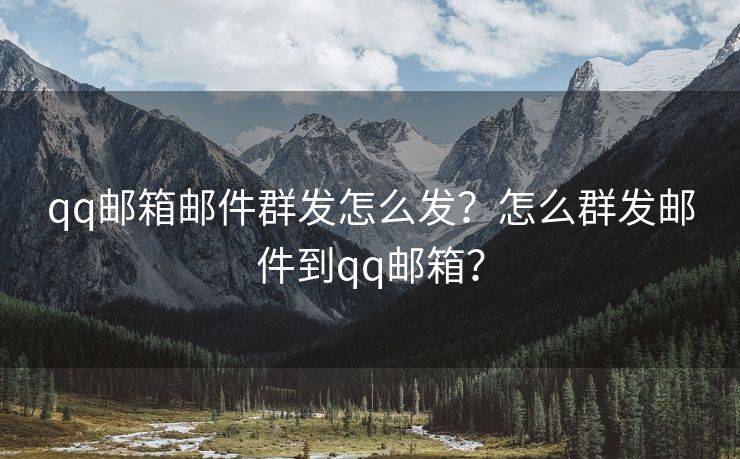 qq邮箱邮件群发怎么发？怎么群发邮件到qq邮箱？