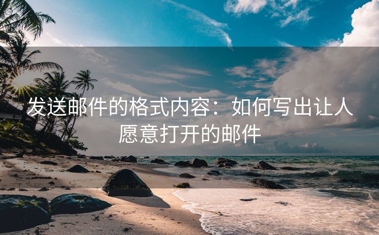 发送邮件的格式内容：如何写出让人愿意打开的邮件