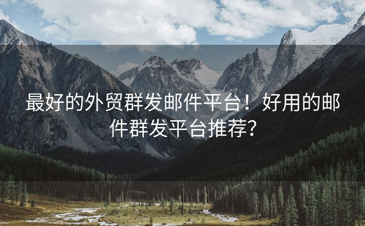 最好的外贸群发邮件平台！好用的邮件群发平台推荐？