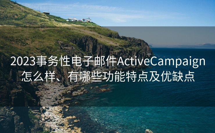 2023事务性电子邮件ActiveCampaign怎么样、有哪些功能特点及优缺点