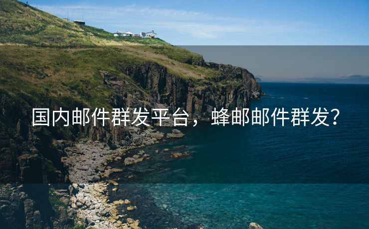 国内邮件群发平台，蜂邮邮件群发？