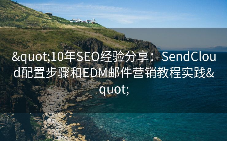 "10年SEO经验分享：SendCloud配置步骤和EDM邮件营销教程实践"