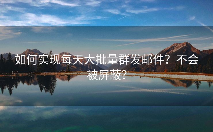 如何实现每天大批量群发邮件？不会被屏蔽？