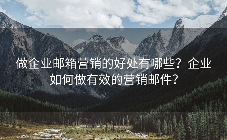 做企业邮箱营销的好处有哪些？企业如何做有效的营销邮件？