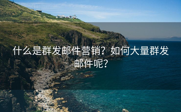 什么是群发邮件营销？如何大量群发邮件呢？