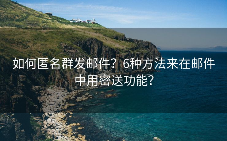 如何匿名群发邮件？6种方法来在邮件中用密送功能？