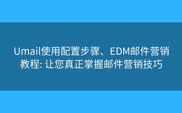 Umail使用配置步骤、EDM邮件营销教程: 让您真正掌握邮件营销技巧 Umail使用配置步骤、EDM邮件营销教程: 让您真正掌握邮件营销技巧